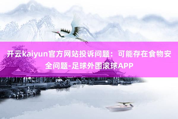 开云kaiyun官方网站投诉问题：可能存在食物安全问题-足球外围滚球APP