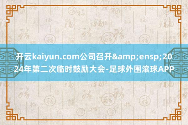 开云kaiyun.com公司召开 2024年第二次临时鼓励大会-足球外围滚球APP