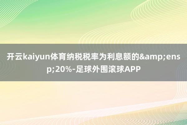 开云kaiyun体育纳税税率为利息额的 20%-足球外围滚球APP