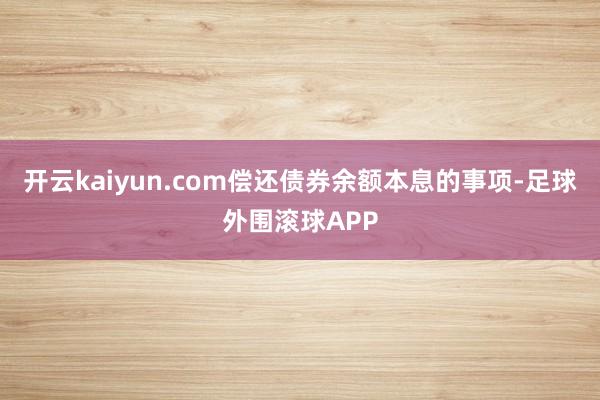 开云kaiyun.com偿还债券余额本息的事项-足球外围滚球APP