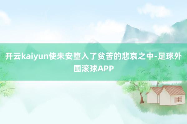 开云kaiyun使朱安堕入了贫苦的悲哀之中-足球外围滚球APP