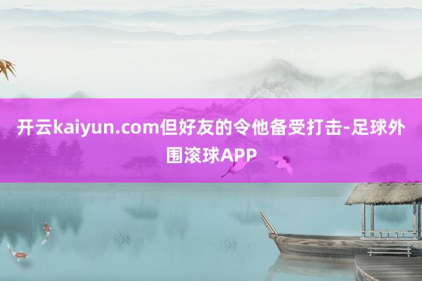 开云kaiyun.com但好友的令他备受打击-足球外围滚球APP
