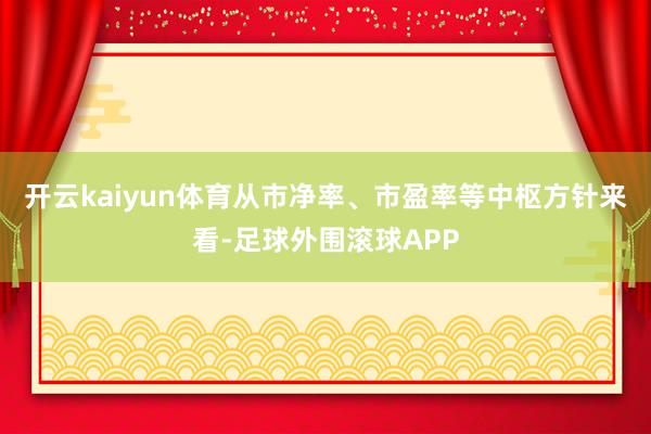 开云kaiyun体育从市净率、市盈率等中枢方针来看-足球外围滚球APP