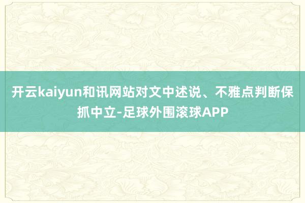 开云kaiyun和讯网站对文中述说、不雅点判断保抓中立-足球外围滚球APP