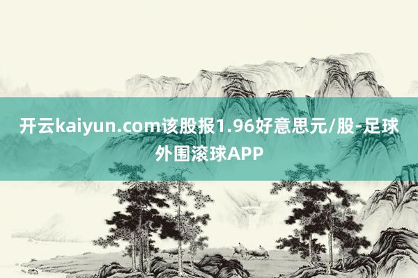 开云kaiyun.com该股报1.96好意思元/股-足球外围滚球APP