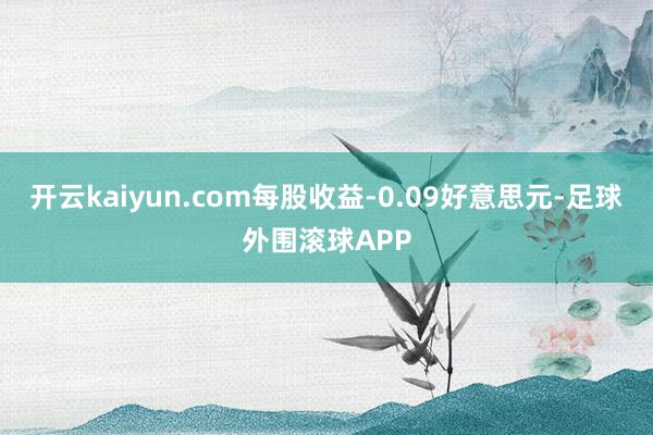 开云kaiyun.com每股收益-0.09好意思元-足球外围滚球APP