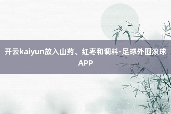开云kaiyun放入山药、红枣和调料-足球外围滚球APP