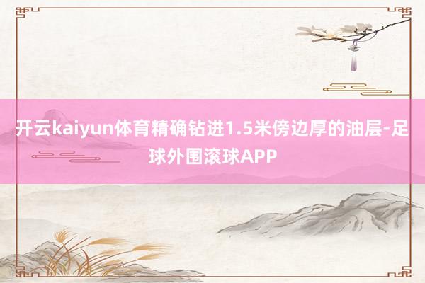 开云kaiyun体育精确钻进1.5米傍边厚的油层-足球外围滚球APP
