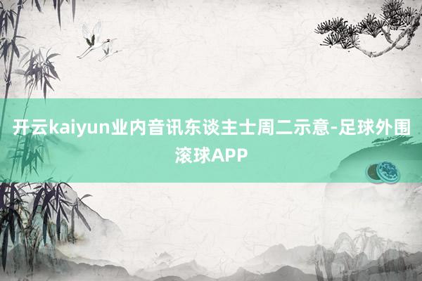 开云kaiyun业内音讯东谈主士周二示意-足球外围滚球APP