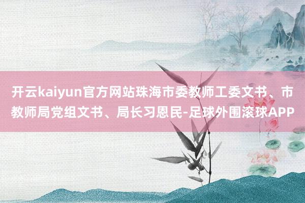 开云kaiyun官方网站珠海市委教师工委文书、市教师局党组文书、局长习恩民-足球外围滚球APP