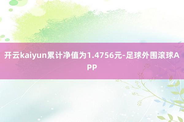 开云kaiyun累计净值为1.4756元-足球外围滚球APP