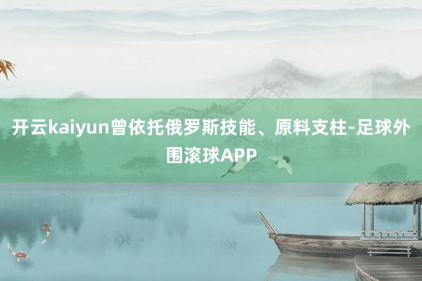 开云kaiyun曾依托俄罗斯技能、原料支柱-足球外围滚球APP