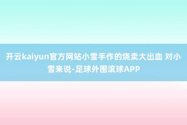 开云kaiyun官方网站小雪手作的烧卖大出血 对小雪来说-足球外围滚球APP