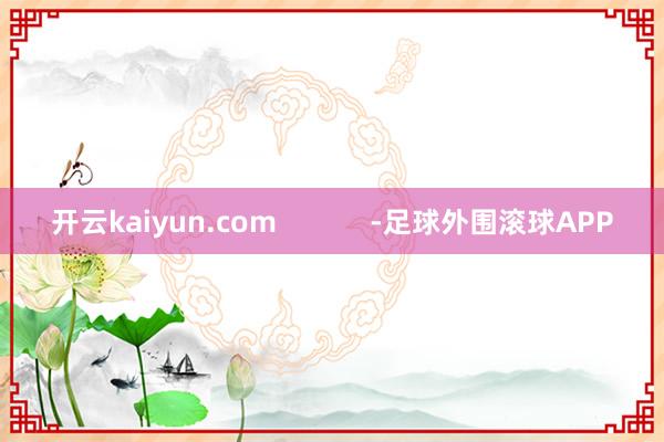 开云kaiyun.com            -足球外围滚球APP