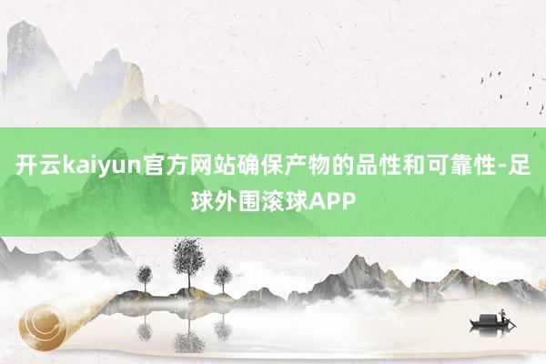 开云kaiyun官方网站确保产物的品性和可靠性-足球外围滚球APP