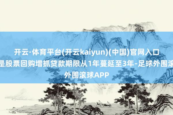 开云·体育平台(开云kaiyun)(中国)官网入口登录一是股票回购增抓贷款期限从1年蔓延至3年-足球外围滚球APP
