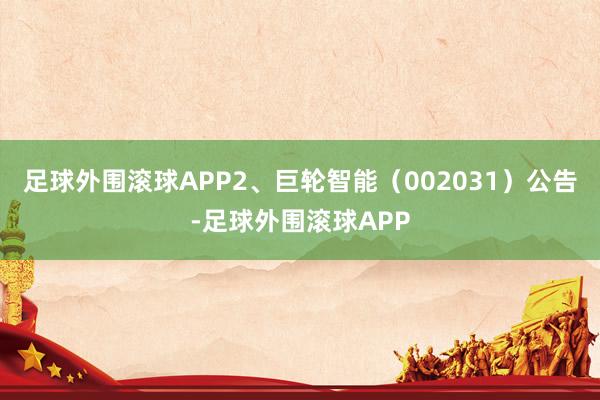 足球外围滚球APP　　2、巨轮智能（002031）公告-足球外围滚球APP
