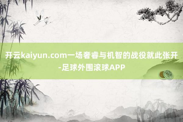 开云kaiyun.com一场奢睿与机智的战役就此张开-足球外围滚球APP