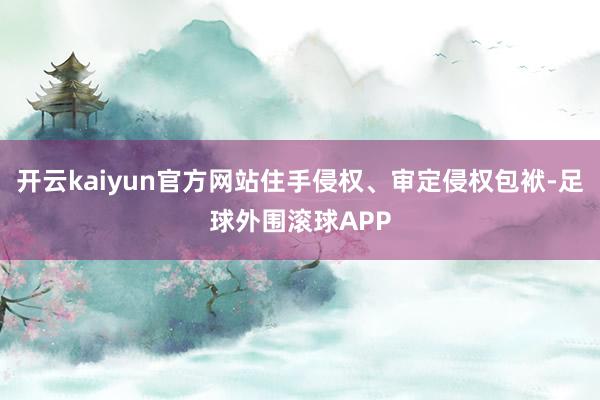 开云kaiyun官方网站住手侵权、审定侵权包袱-足球外围滚球APP