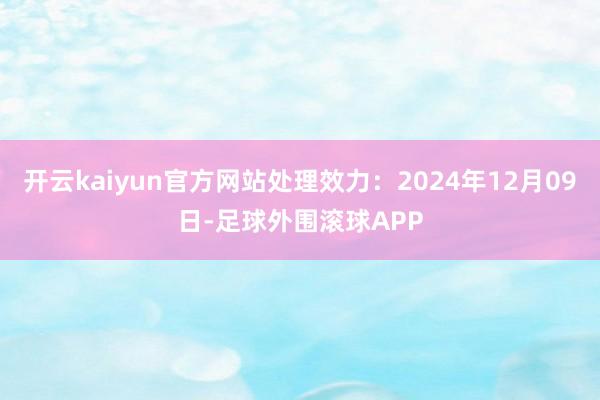 开云kaiyun官方网站处理效力：2024年12月09日-足球外围滚球APP