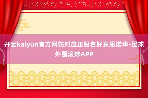 开云kaiyun官方网站对应正股名好意思诺华-足球外围滚球APP