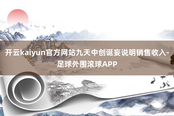 开云kaiyun官方网站九天中创诞妄说明销售收入-足球外围滚球APP
