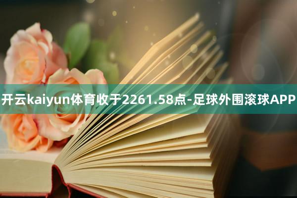 开云kaiyun体育收于2261.58点-足球外围滚球APP