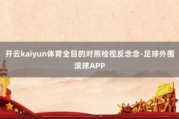 开云kaiyun体育全目的对照检视反念念-足球外围滚球APP