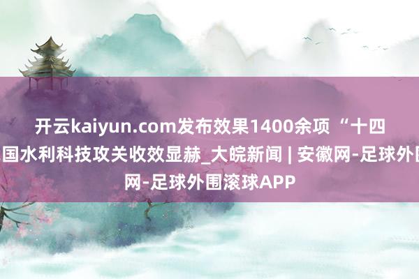 开云kaiyun.com发布效果1400余项 “十四五”以来我国水利科技攻关收效显赫_大皖新闻 | 安徽网-足球外围滚球APP