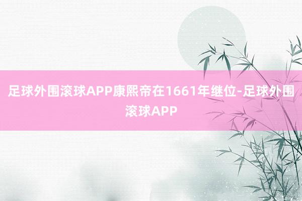 足球外围滚球APP康熙帝在1661年继位-足球外围滚球APP