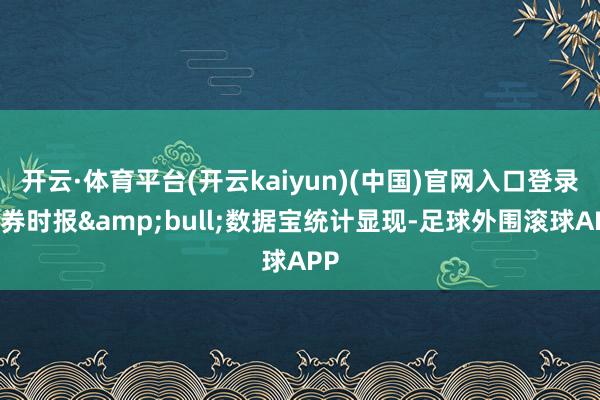 开云·体育平台(开云kaiyun)(中国)官网入口登录证券时报&bull;数据宝统计显现-足球外围滚球APP