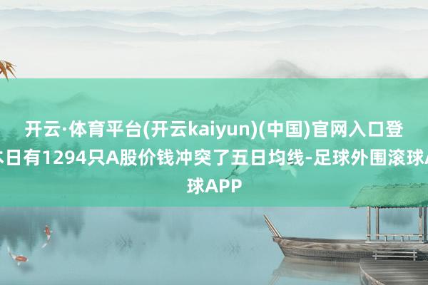 开云·体育平台(开云kaiyun)(中国)官网入口登录本日有1294只A股价钱冲突了五日均线-足球外围滚球APP