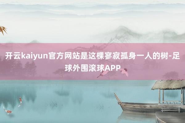 开云kaiyun官方网站是这棵寥寂孤身一人的树-足球外围滚球APP