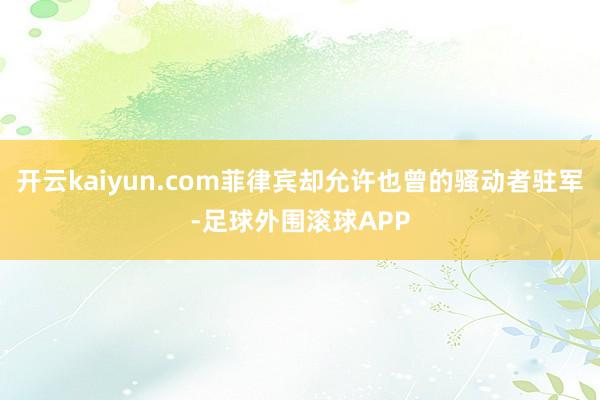 开云kaiyun.com菲律宾却允许也曾的骚动者驻军-足球外围滚球APP