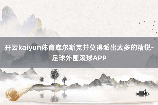 开云kaiyun体育库尔斯克并莫得派出太多的精锐-足球外围滚球APP