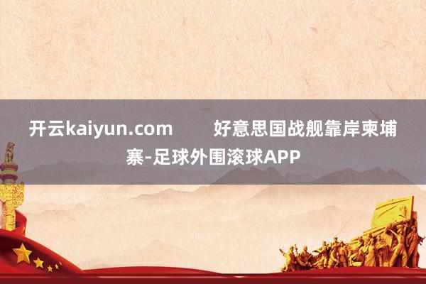 开云kaiyun.com        好意思国战舰靠岸柬埔寨-足球外围滚球APP