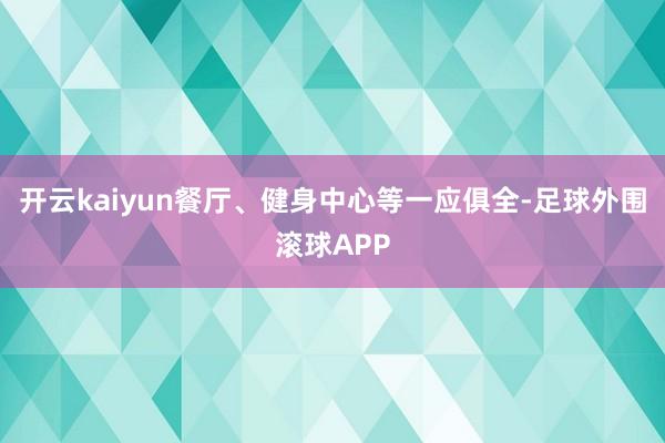 开云kaiyun餐厅、健身中心等一应俱全-足球外围滚球APP