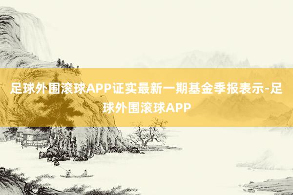 足球外围滚球APP证实最新一期基金季报表示-足球外围滚球APP
