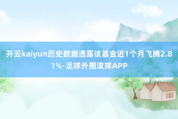 开云kaiyun历史数据透露该基金近1个月飞腾2.81%-足球外围滚球APP