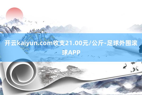 开云kaiyun.com收支21.00元/公斤-足球外围滚球APP