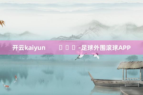 开云kaiyun        			-足球外围滚球APP