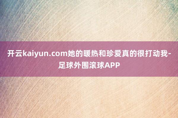 开云kaiyun.com她的暖热和珍爱真的很打动我-足球外围滚球APP