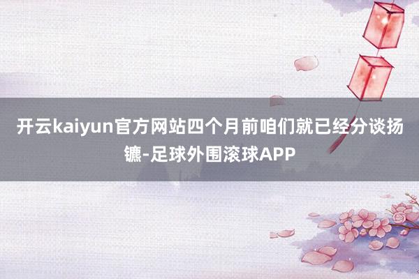 开云kaiyun官方网站四个月前咱们就已经分谈扬镳-足球外围滚球APP