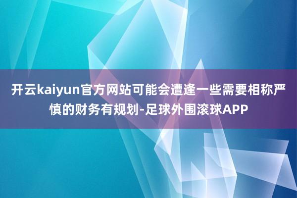 开云kaiyun官方网站可能会遭逢一些需要相称严慎的财务有规划-足球外围滚球APP