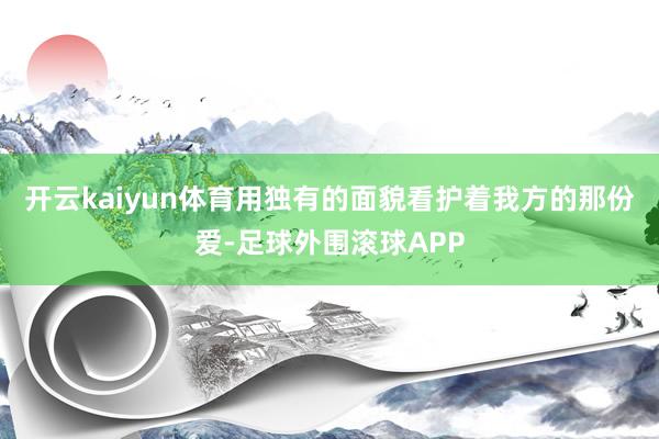 开云kaiyun体育用独有的面貌看护着我方的那份爱-足球外围滚球APP