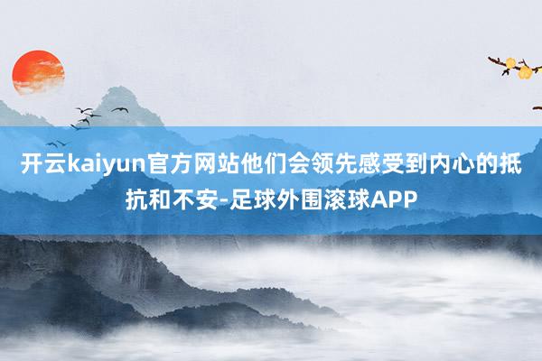 开云kaiyun官方网站他们会领先感受到内心的抵抗和不安-足球外围滚球APP