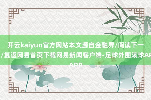 开云kaiyun官方网站本文源自金融界/阅读下一篇/复返网易首页下载网易新闻客户端-足球外围滚球APP
