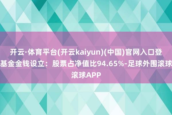 开云·体育平台(开云kaiyun)(中国)官网入口登录该基金金钱设立：股票占净值比94.65%-足球外围滚球APP