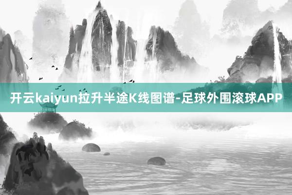 开云kaiyun拉升半途K线图谱-足球外围滚球APP