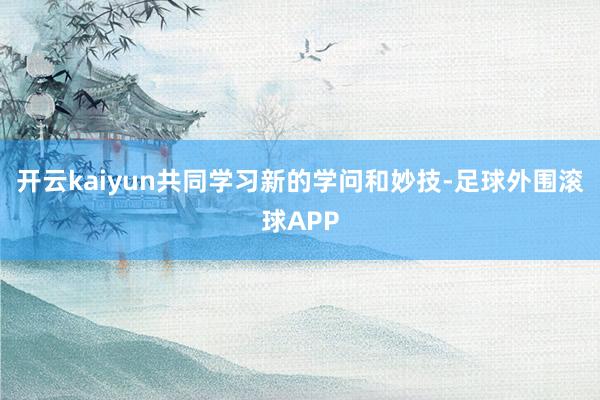 开云kaiyun共同学习新的学问和妙技-足球外围滚球APP